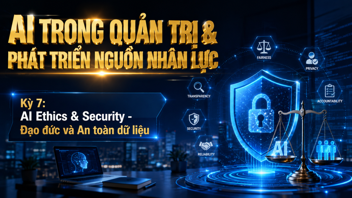 AI trong quản trị & phát triển nguồn nhân lực - Kỳ 7: AI Ethics & Security – Đạo Đức Và An Toàn Dữ Liệu